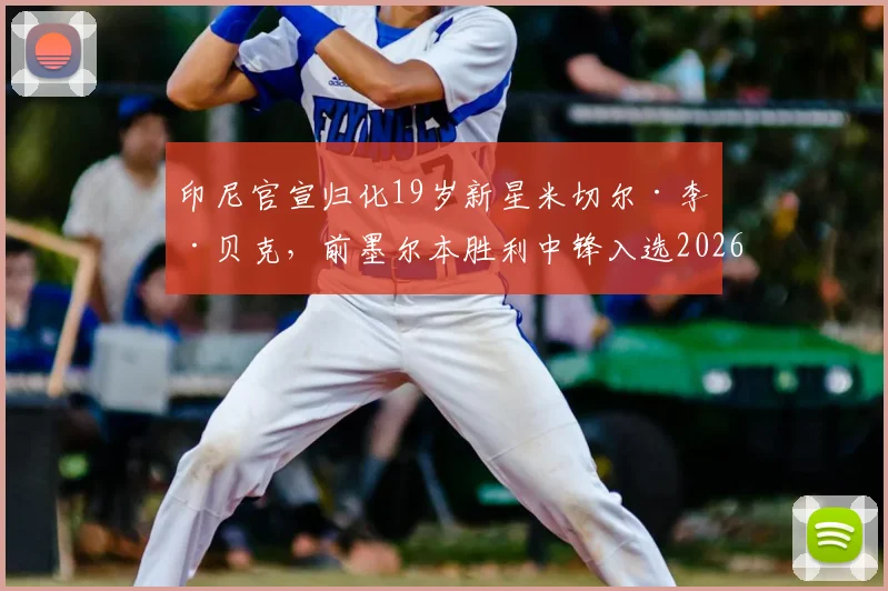 印尼官宣归化19岁新星米切尔·李·贝克,前墨尔本胜利中锋入选2026世界杯备战名单引关注