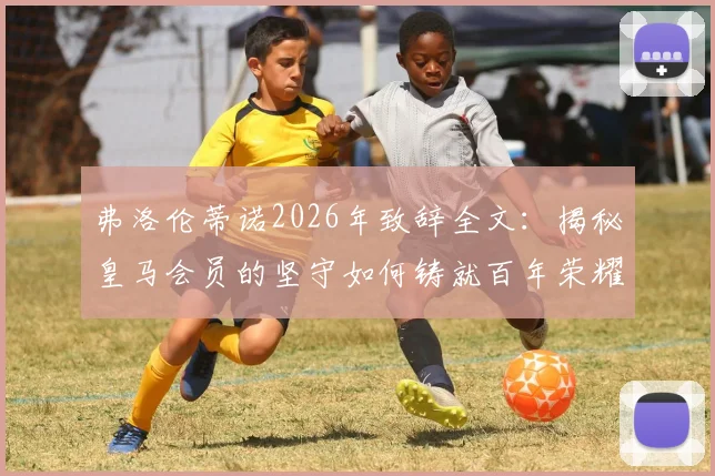 弗洛伦蒂诺2026年致辞全文：揭秘皇马会员的坚守如何铸就百年荣耀，附会员权益与加入指南