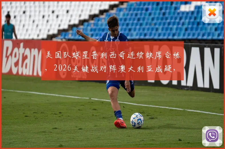 美国队球星普利西奇连续缺席合练，2026关键战对阵澳大利亚成疑，教练组及队友回应最新情况