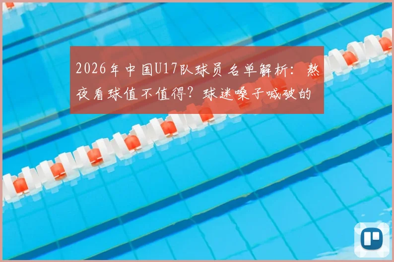 2026年中国U17队球员名单解析：熬夜看球值不值得？球迷嗓子喊破的背后是青少年足球的未来希望