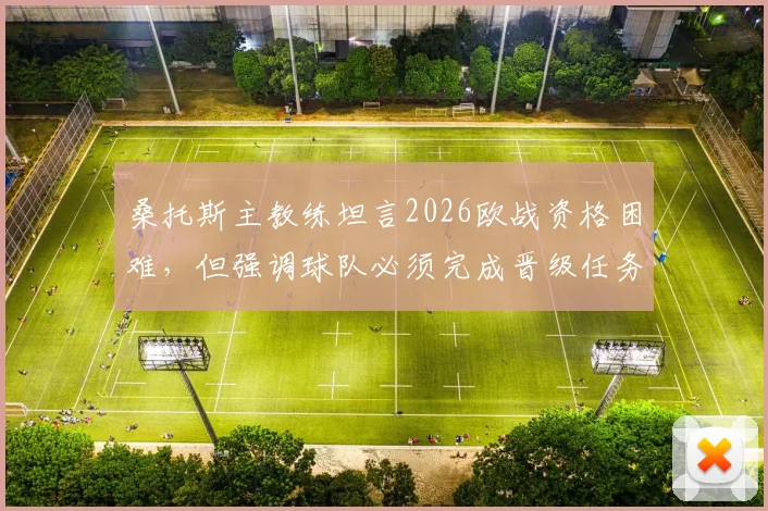 桑托斯主教练坦言2026欧战资格困难，但强调球队必须完成晋级任务，最新动态与前景分析