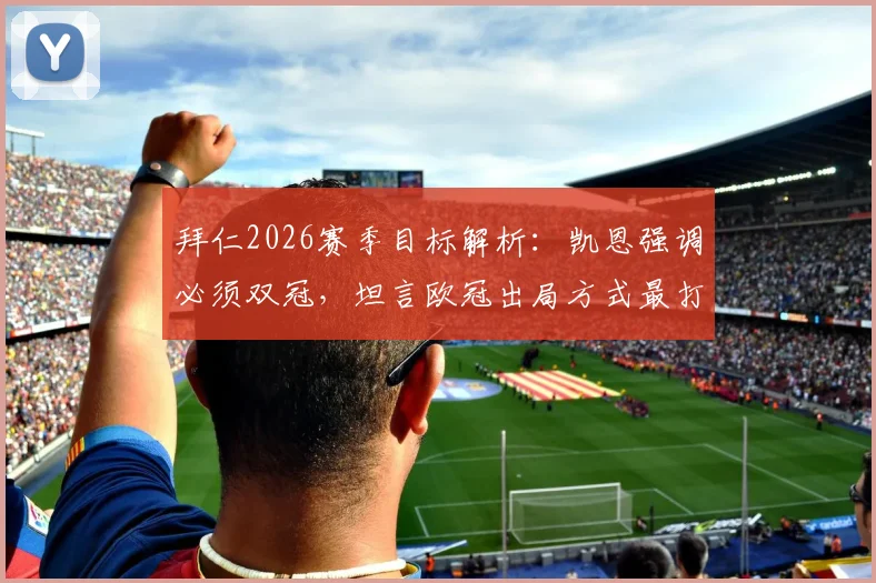 拜仁2026赛季目标解析：凯恩强调必须双冠，坦言欧冠出局方式最打击士气