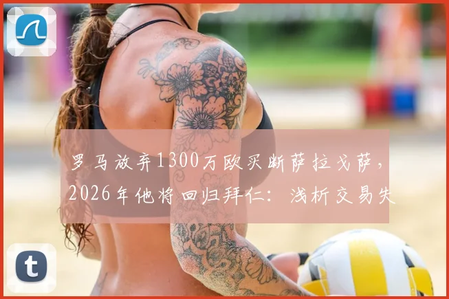 罗马放弃1300万欧买断萨拉戈萨，2026年他将回归拜仁：浅析交易失败原因与球员未来