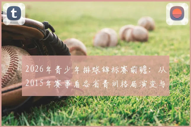 2026年青少年排球锦标赛前瞻:从2015年赛事看各省青训格局演变与未来之星选拔