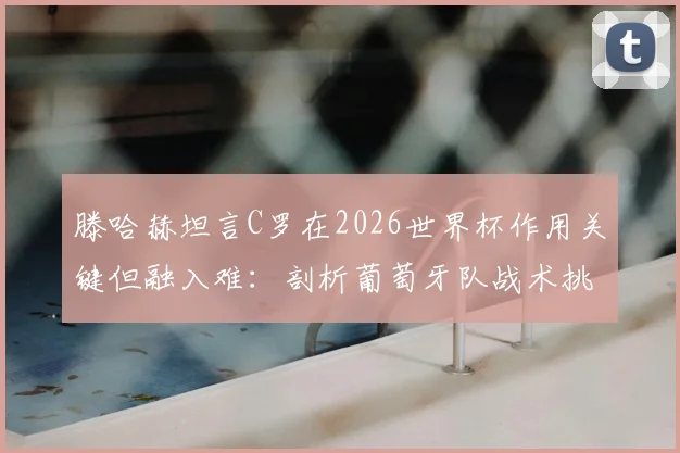 滕哈赫坦言C罗在2026世界杯作用关键但融入难:剖析葡萄牙队战术挑战与曼联经验