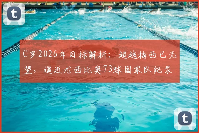 C罗2026年目标解析：超越梅西已无望，逼近尤西比奥73球国家队纪录，盘点其尚可冲击的足坛历史榜单