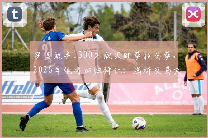 罗马放弃1300万欧买断萨拉戈萨，2026年他将回归拜仁：浅析交易失败原因与球员未来