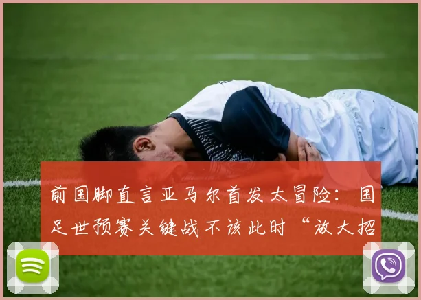 前国脚直言亚马尔首发太冒险：国足世预赛关键战不该此时“放大招”，利弊分析全解读