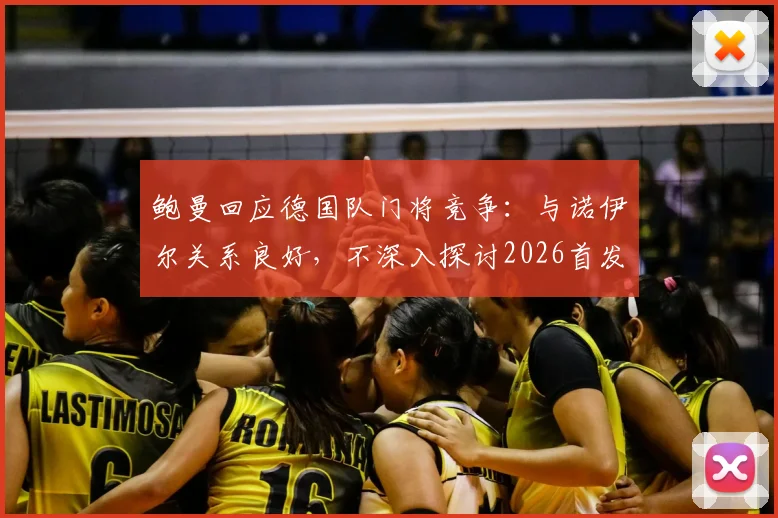 鲍曼回应德国队门将竞争:与诺伊尔关系良好,不深入探讨2026首发人选