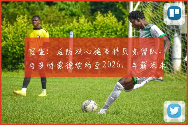 官宣:后防核心施洛特贝克留队,与多特蒙德续约至2026,年薪及未来规划引关注