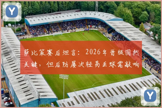 萨比策赛后坦言:2026年晋级固然关键,但后防屡次轻易丢球需敲响警钟