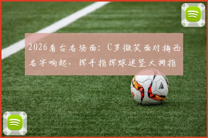 2026看台名场面：C罗微笑面对梅西名字响起，挥手指挥球迷竖大拇指