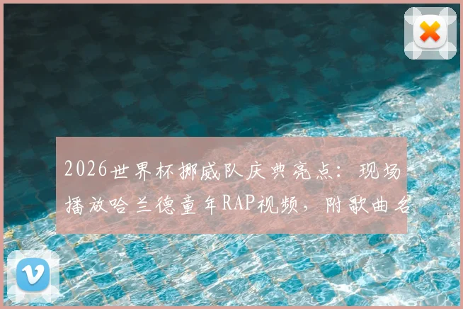 2026世界杯挪威队庆典亮点:现场播放哈兰德童年RAP视频,附歌曲名字与歌词内容解析