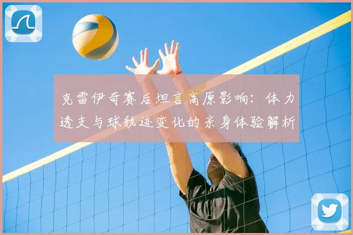 克雷伊奇赛后坦言高原影响:体力透支与球轨迹变化的亲身体验解析