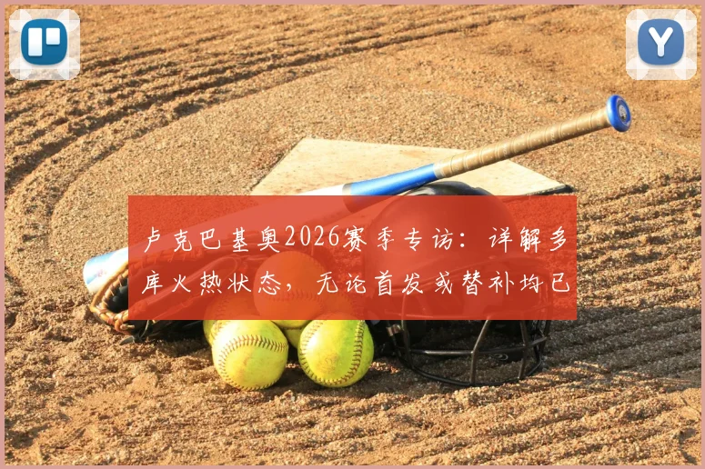 卢克巴基奥2026赛季专访：详解多库火热状态，无论首发或替补均已做好万全准备
