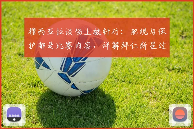 穆西亚拉谈场上被针对:犯规与保护都是比赛内容,详解拜仁新星过人技巧与赛后采访观点