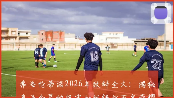 弗洛伦蒂诺2026年致辞全文:揭秘皇马会员的坚守如何铸就百年荣耀,附会员权益与加入指南