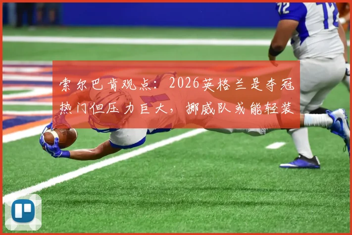 索尔巴肯观点：2026英格兰是夺冠热门但压力巨大，挪威队或能轻装上阵
