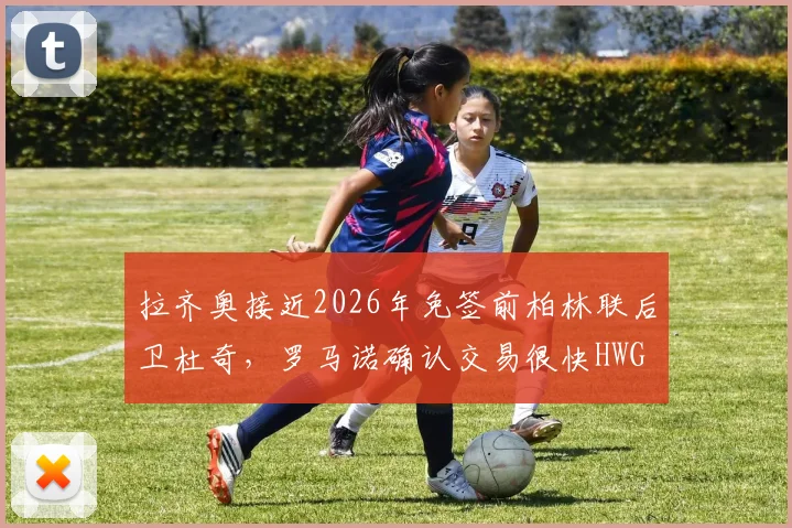 拉齐奥接近2026年免签前柏林联后卫杜奇，罗马诺确认交易很快HWG