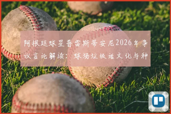 阿根廷球星普雷斯蒂安尼2026年争议言论解读:球场垃圾话文化与种族歧视的边界究竟在哪?