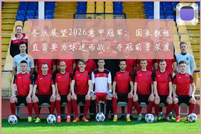 齐沃展望2026意甲冠军:国米教练直言要为球迷而战,夺冠前景深度分析