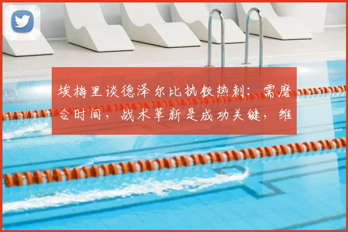 埃梅里谈德泽尔比执教热刺：需磨合时间，战术革新是成功关键，维拉主帅看好其2026前景