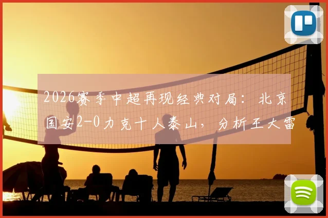 2026赛季中超再现经典对局：北京国安2-0力克十人泰山，分析王大雷伤退与泰山队体能极限问题